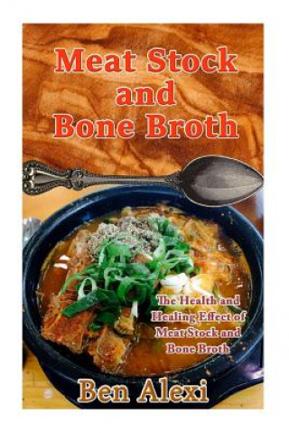 Carte Meat Stock and Bone Broth: The Health and Healing Effect of Meat Stock and Bone Broth Ben Alexi