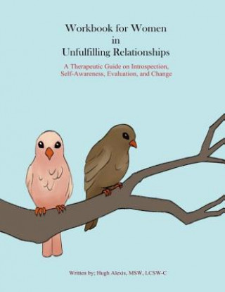 Könyv Workbook for Women in Unfulfilling Relationships: A Therapeutic Guide on Introspection, Self-Awareness, Evaluation and Change Lcsw-C Hugh Alexis