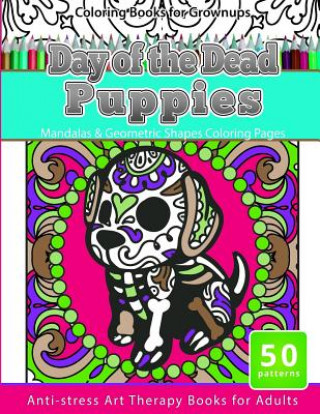 Carte Coloring Books for Grownups Day of the Dead Puppies: Mandalas & Geometric Shapes Coloring Pages Anti-Stress Art Therapy Books for Adults Mexican Folk Art