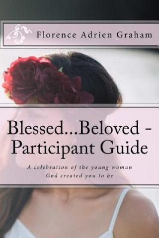 Könyv Blessed...Beloved - Participant Guide: A celebration of the young woman God created you to be Florence Adrien Graham