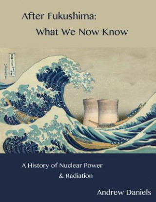 Carte After Fukushima: What We Now Know: A History of Nuclear Power and Radiation Andrew Stuart Jonson Daniels