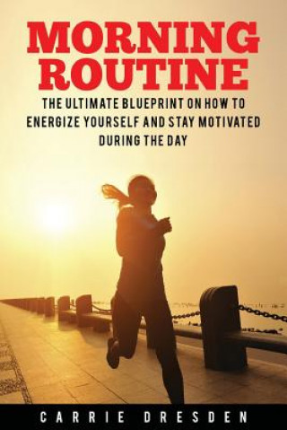 Kniha Morning Routine: Ultimate Morning Ritual Guide to Energy Revival -- Stay Motivated and Awake for Extreme Productivity and Maximum Achie Carrie Dresden