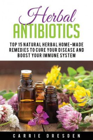 Kniha Herbal Antibiotics: Top 15 Natural Homemade Herbal Remedies to Boost Your Immune System (Herbal Medicine, Holistic Healing, Herbalism) Carrie Dresden