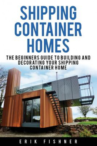 Carte Shipping Container Homes: The Beginners Guide to Building and Decorating Tiny Homes (With DIY Projects for Shipping Container Houses and Tiny Ho Erik Fishner
