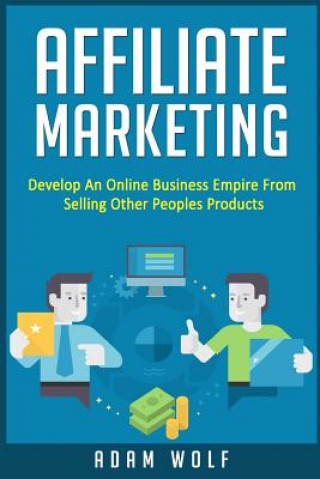 Kniha Affiliate Marketing: Develop An Online Business Empire From Selling Other Peoples Products Adam Wolf