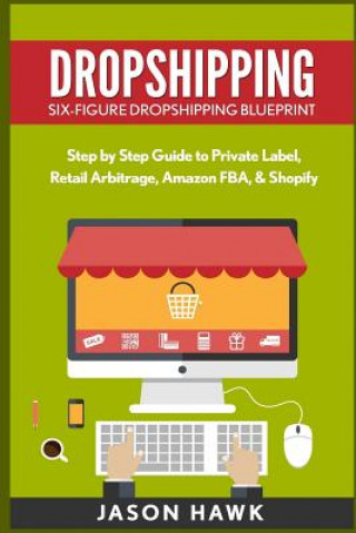 Kniha Dropshipping: Six-Figure Dropshipping Blueprint: Step by Step Guide to Private Label, Retail Arbitrage, Amazon FBA, Shopify Jason Hawk