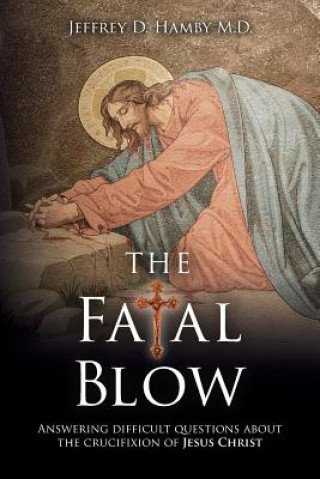 Könyv The Fatal Blow: Answering difficult questions about the crucifixion of Jesus Christ Jeffrey D Hamby M D