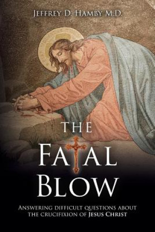 Książka The Fatal Blow: Answering difficult questions about the crucifixion of Jesus Christ Jeffrey D Hamby M D