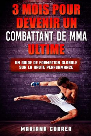 Kniha 3 MOIS POUR DEVENIR Un COMBATTANT DE MMA ULTIME: UN GUIDE DE FORMATION GLOBALE SUR La HAUTE PERFORMANCE Mariana Correa