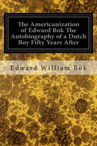 Könyv The Americanization of Edward Bok The Autobiography of a Dutch Boy Fifty Years After Edward William Bok