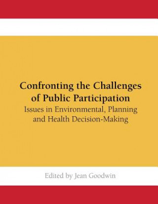 Kniha Confronting the Challenges of Public Participation: Issues in Environmental, Planning and Health Decision-Making Jean Goodwin
