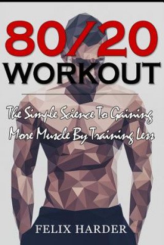 Książka Workout: 80/20 Workout: The Simple Science To Gaining More Muscle By Training Less (Workout Routines, Workout Books, Workout Pl Felix Harder