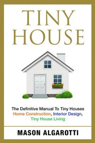 Könyv Tiny House: The Definitive Manual To Tiny Houses: Home Construction, Interior Design, Tiny House Living Mason Algarotti