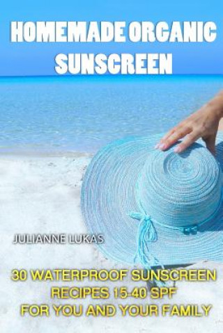 Kniha Homemade Organic Sunscreen: 30 Waterproof Sunscreen Recipes 15-40 SPF for You and Your Family Julianne Lukas