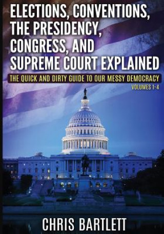 Carte Elections, Conventions, The Presidency, Congress, and Supreme Court Explained: The Quick and Dirty Guide to Our Messy Democracy Volumes 1-4 Chris Bartlett
