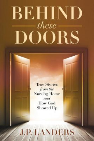 Книга Behind These Doors: True Stories from the Nursing Home and How God Showed Up J P Landers