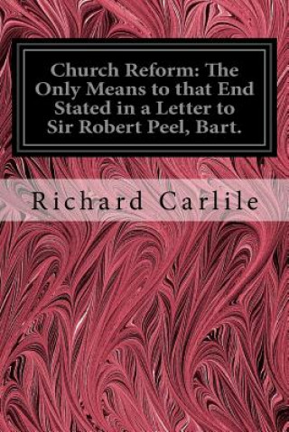 Kniha Church Reform: The Only Means to that End Stated in a Letter to Sir Robert Peel, Bart.: First Lord of the Treasury, &c. Richard Carlile