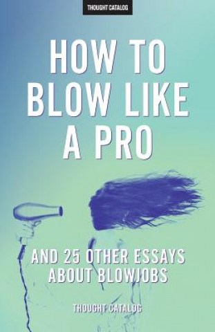 Kniha "How To Blow Like A Pro" And 25 Other Essays About Blowjobs Thought Catalog