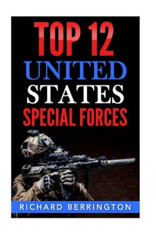 Kniha Top 12 United States Special Forces: Special Force, Special Operations, Special Operator, SAS, Delta Force, Navy Seals, Rangers Richard Berrington