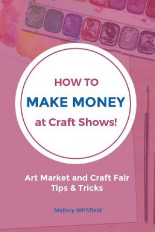 Knjiga How to Make Money at Craft Shows: Art Market and Craft Fair Tips & Tricks Mallory Whitfield