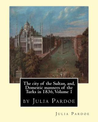 Carte The city of the Sultan, and, Domestic manners of the Turks in 1836, Volume 1: by Julia Pardoe Julia Pardoe