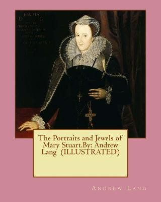 Carte The Portraits and Jewels of Mary Stuart.By: Andrew Lang (ILLUSTRATED) Andrew Lang