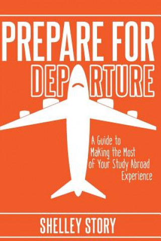 Kniha Prepare for Departure: A Guide to Making the Most of Your Study Abroad Experience Shelley Story