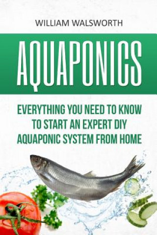 Knjiga Aquaponics: Everything You Need to Know to Start an Expert DIY Aquaponic System from Home William Walsworth