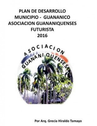 Könyv Plan de Desarollo Municipio - Guananico Asociacion Guananiquenses Futurista 2016: Economia - Sostensible Municipio - Guananico Arq Grecia M Hiraldo