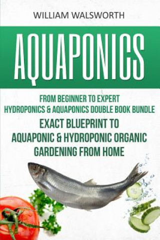 Könyv Aquaponics: From Beginner to Expert - Hydroponics & Aquaponics Double Book Bundle - Exact Blueprint to Aquaponic & Hydroponic Orga William Walsworth