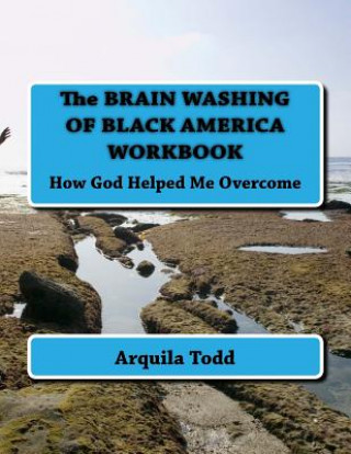 Kniha The BRAIN WASHING OF BLACK AMERICA WORKBOOK: How God Helped Me Overcome Arquila A Todd