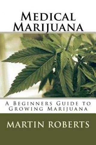 Kniha Medical Marijuana: A Beginners Guide to Growing Marijuana Martin Roberts