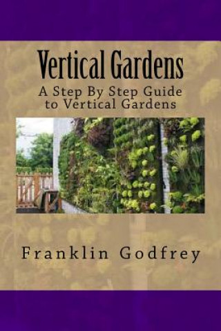 Kniha Vertical Gardens: A Step By Step Guide to Vertical Gardens Franklin Godfrey
