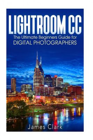 Könyv Lightroom CC: The Ultimate Beginners Guide for Digital Photographers James Clark