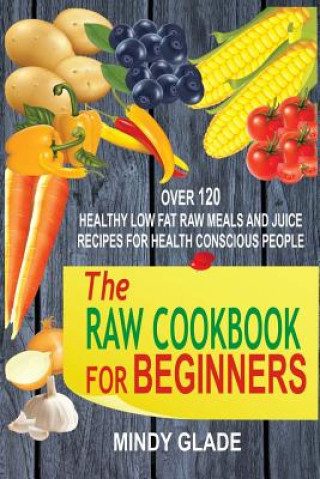 Könyv The Raw Cookbook For Beginners: Over 120 Healthy Low Fat Raw Meals And Juice Recipes For Health Conscious People Mindy Glade