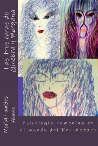 Carte Las tres caras de Ginebra y Morgana: Psicología femenina en el mundo del Rey Arturo Maria Lourdes Alonso Gomez