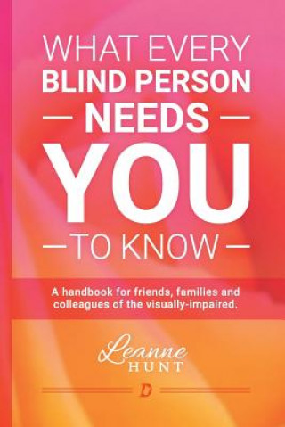 Carte What Every Blind Person Needs YOU To Know: A handbook for friends, families and colleagues of the visually impaired Leanne Hunt