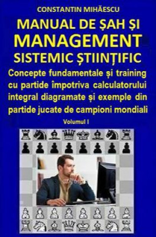 Kniha Manual de Sah Si Management Sistemic Stiintific: Concepte Fundamentale Si Training Cu Partide Impotriva Calculatorului Integral Diagramate Si Exemple Constantin V Mihaescu