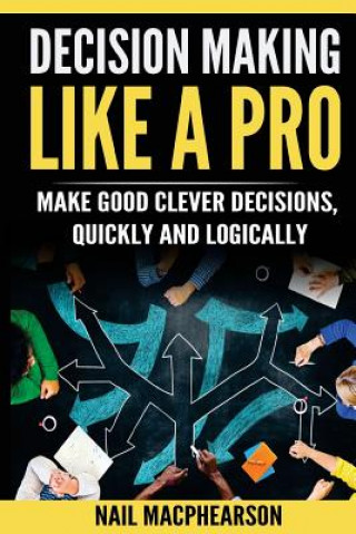 Книга Decision Making Like a Pro: Making Good Clever Decisions Quickly and Logically MR Nail Macphearson