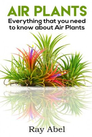 Könyv Air Plants: All you need to know about Air Plants in a single book! Ray Abel