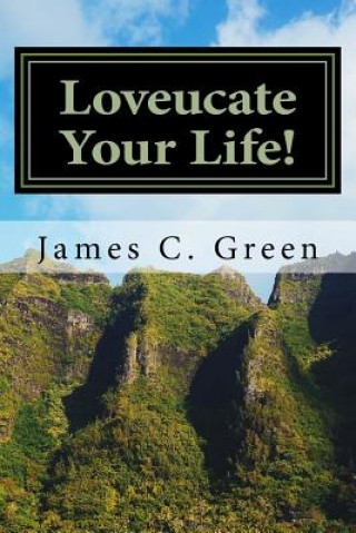 Kniha Loveucate Your Life!: Loveucate Your Life!: A Guide To Loving Effectively James C Green