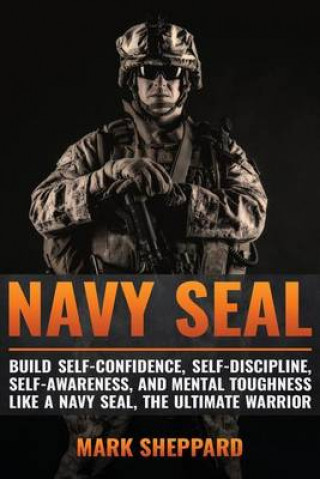 Könyv Navy SEAL: Build Self-Confidence, Self -Discipline, Self-Awareness, and Mental Toughness like a Navy SEAL, the Ultimate Warrior Mark Sheppard