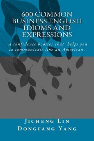 Kniha 600 Common Business English Idioms and Expressions: A Confidence Booster That Helps You to Communicate Like an American Jason Lin