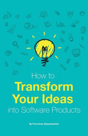 Kniha How to Transform Your Ideas Into Software Products: A Step-By-Step Guide for Validating Your Ideas and Bringing Them to Life! Poornima Vijayashanker