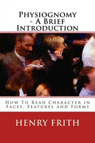 Könyv Physiognomy - A Brief Introduction: How To Read Character in Faces, Features and Forms Henry Frith