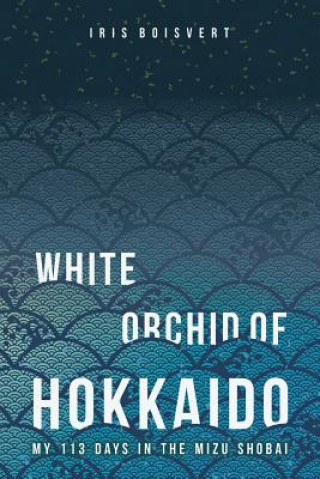 Книга White Orchid of Hokkaido: My 113 Days in the Mizu Shobai Iris Boisvert