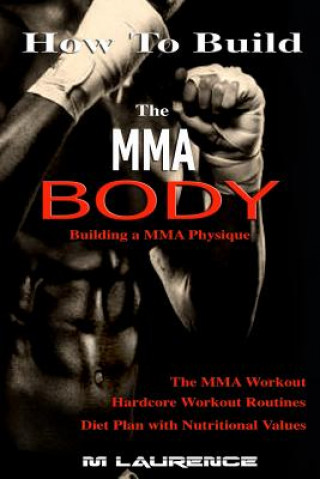 Könyv How To Build the MMA Body: Building a MMA Physique, The MMA Workout, Hardcore Workout, Hardcore Workout Routines, Diet Plan with Nutritional Valu M Laurence