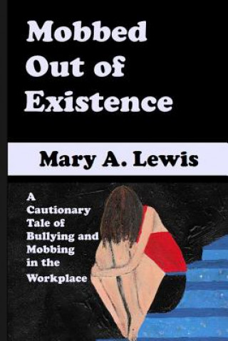 Carte Mobbed Out Of Existence: A Cautionary Tale of Bullying and Mobbing in the Workplace Mary A Lewis