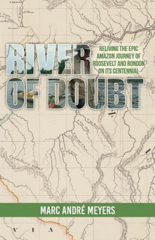 Carte River of Doubt: Reliving the Epic Amazon Journey of Roosevelt and Rondon on its Centennial Marc Andre Meyers