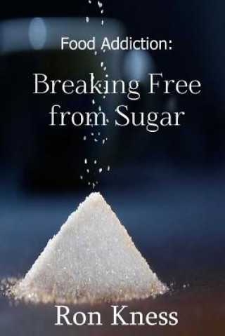 Könyv Food Addiction: Breaking Free from Sugar: how and Why You Should Cut Sugar from Your Diet Ron Kness